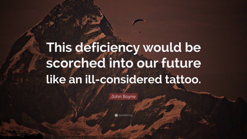 John Boyne Quote: “This deficiency would be scorched into our future like an ill-considered tattoo.”