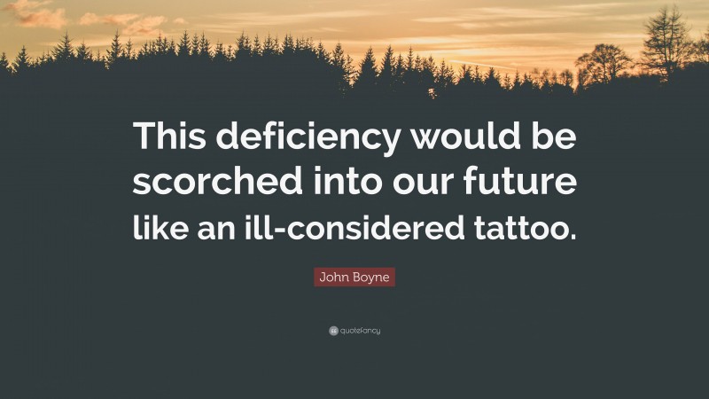 John Boyne Quote: “This deficiency would be scorched into our future like an ill-considered tattoo.”