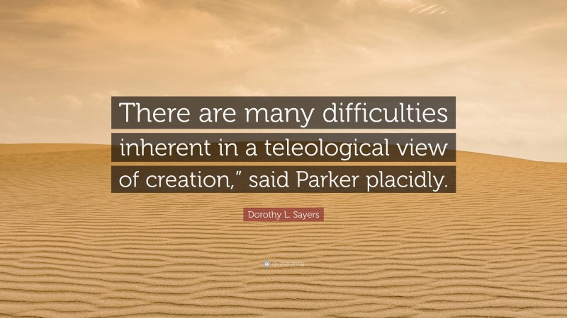 Dorothy L. Sayers Quote: “There are many difficulties inherent in a teleological view of creation,” said Parker placidly.”