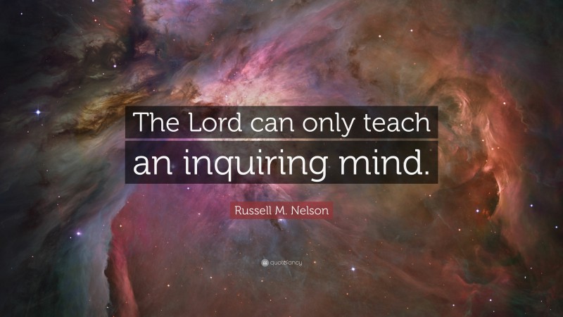 Russell M. Nelson Quote: “The Lord can only teach an inquiring mind.”