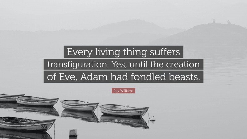 Joy Williams Quote: “Every living thing suffers transfiguration. Yes, until the creation of Eve, Adam had fondled beasts.”