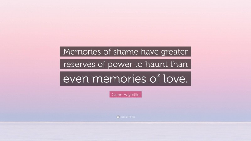 Glenn Haybittle Quote: “Memories of shame have greater reserves of power to haunt than even memories of love.”