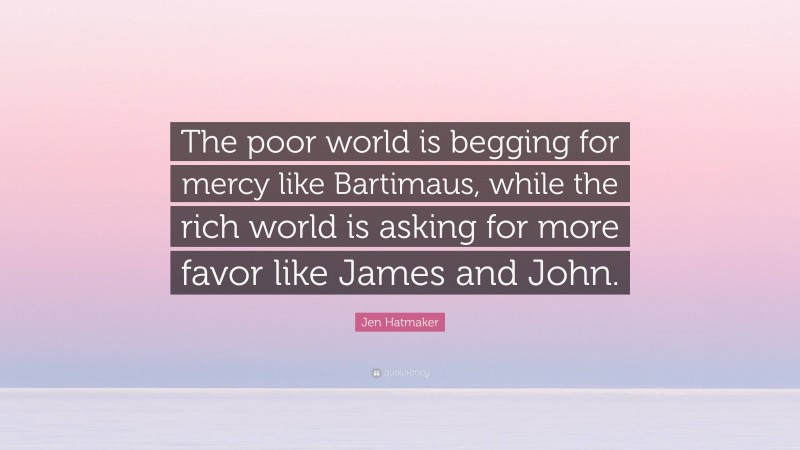 Jen Hatmaker Quote: “The poor world is begging for mercy like Bartimaus, while the rich world is asking for more favor like James and John.”