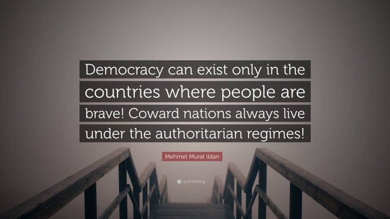 Mehmet Murat ildan Quote: “Democracy can exist only in the countries where people are brave! Coward nations always live under the authoritarian regimes!”