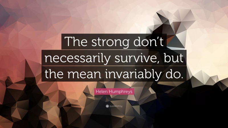 Helen Humphreys Quote: “The strong don’t necessarily survive, but the mean invariably do.”