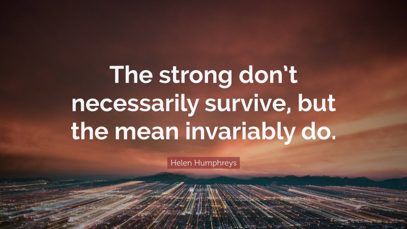 Helen Humphreys Quote: “The strong don’t necessarily survive, but the mean invariably do.”