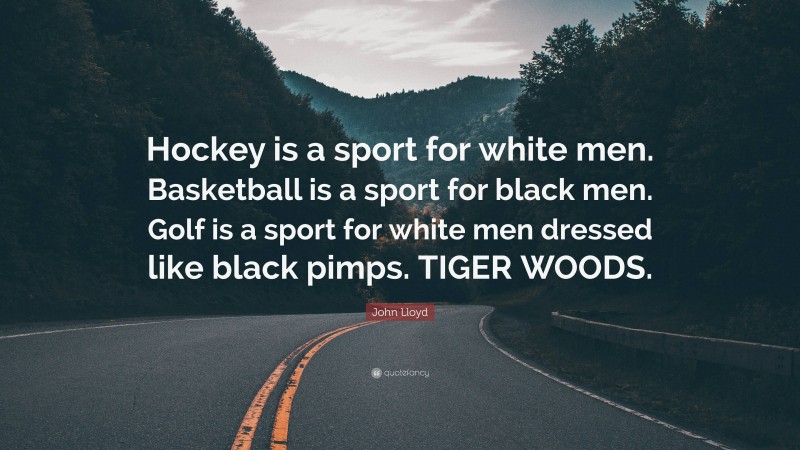 John Lloyd Quote: “Hockey is a sport for white men. Basketball is a sport for black men. Golf is a sport for white men dressed like black pimps. TIGER WOODS.”
