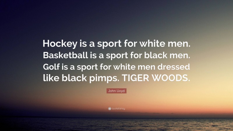 John Lloyd Quote: “Hockey is a sport for white men. Basketball is a sport for black men. Golf is a sport for white men dressed like black pimps. TIGER WOODS.”