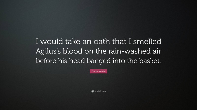 Gene Wolfe Quote: “I would take an oath that I smelled Agilus’s blood on the rain-washed air before his head banged into the basket.”