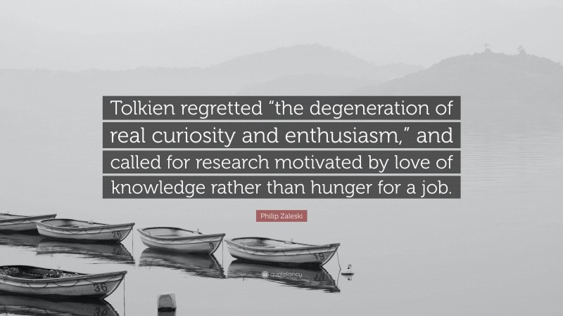 Philip Zaleski Quote: “Tolkien regretted “the degeneration of real curiosity and enthusiasm,” and called for research motivated by love of knowledge rather than hunger for a job.”