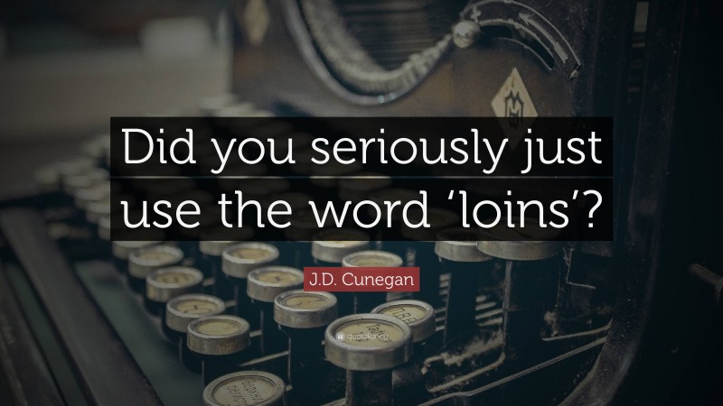 J.D. Cunegan Quote: “Did you seriously just use the word ‘loins’?”
