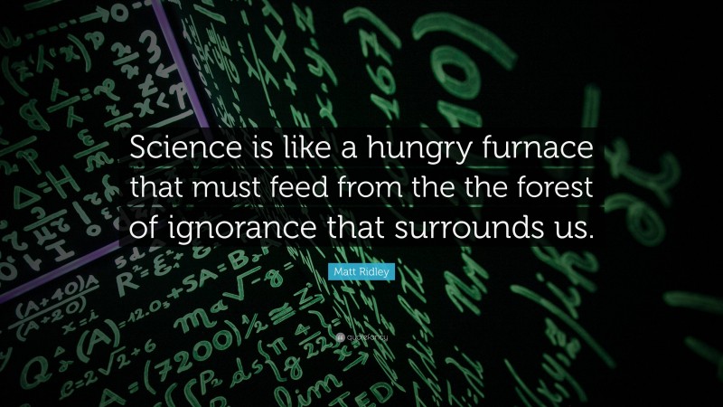 Matt Ridley Quote: “Science is like a hungry furnace that must feed from the the forest of ignorance that surrounds us.”