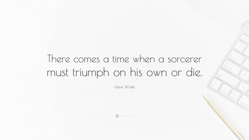 Gene Wolfe Quote: “There comes a time when a sorcerer must triumph on his own or die.”