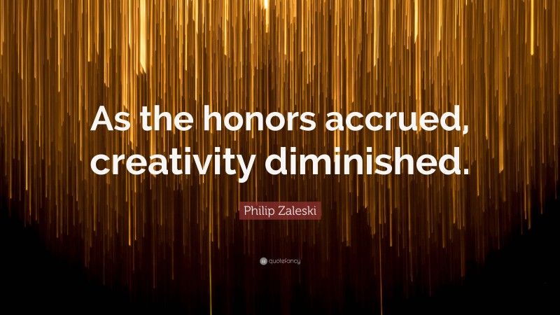 Philip Zaleski Quote: “As the honors accrued, creativity diminished.”