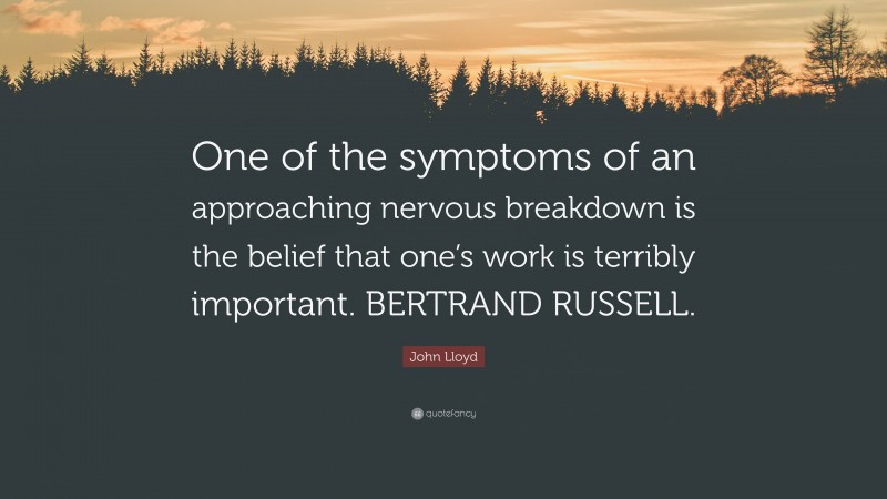 John Lloyd Quote: “One of the symptoms of an approaching nervous breakdown is the belief that one’s work is terribly important. BERTRAND RUSSELL.”
