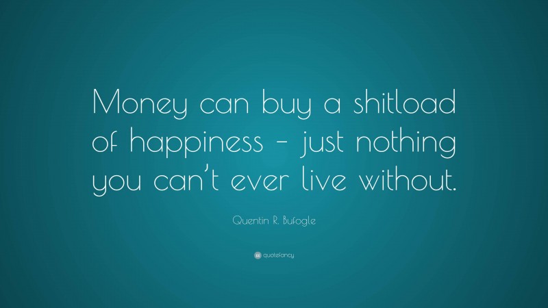 Quentin R. Bufogle Quote: “Money can buy a shitload of happiness – just nothing you can’t ever live without.”
