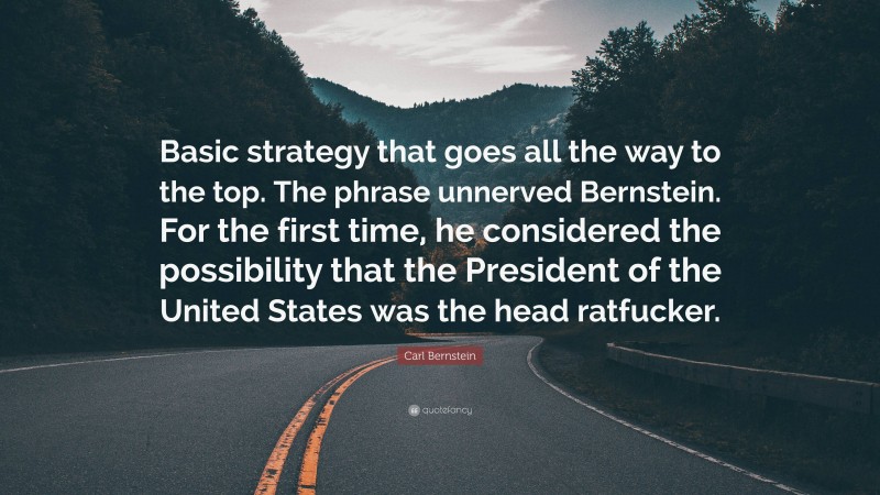 Carl Bernstein Quote: “Basic strategy that goes all the way to the top. The phrase unnerved Bernstein. For the first time, he considered the possibility that the President of the United States was the head ratfucker.”