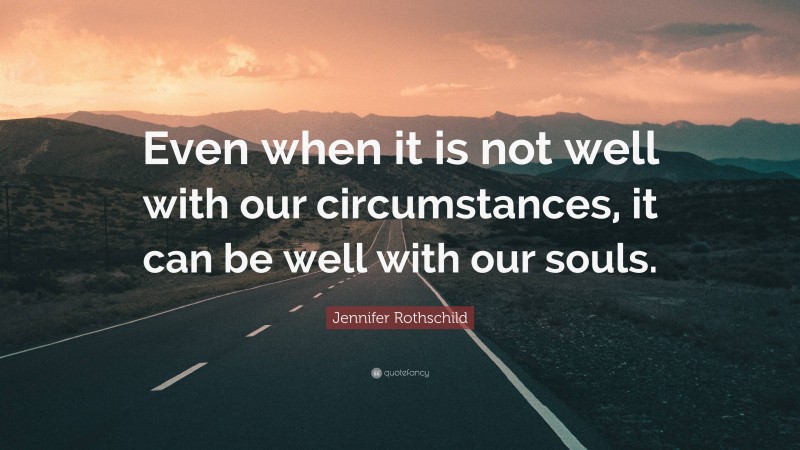 Jennifer Rothschild Quote: “Even when it is not well with our circumstances, it can be well with our souls.”