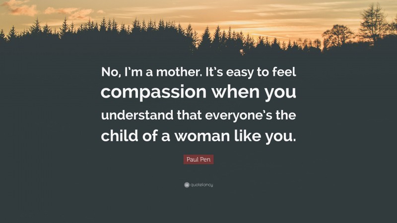 Paul Pen Quote: “No, I’m a mother. It’s easy to feel compassion when you understand that everyone’s the child of a woman like you.”