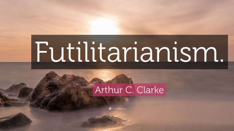 Arthur C. Clarke Quote: “Futilitarianism.”