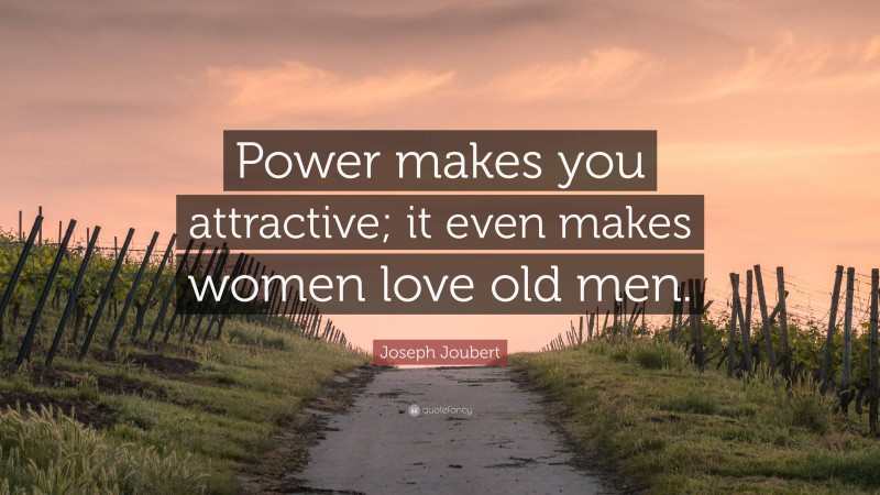 Joseph Joubert Quote: “Power makes you attractive; it even makes women love old men.”