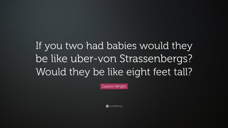 Gwenn Wright Quote: “If you two had babies would they be like uber-von Strassenbergs? Would they be like eight feet tall?”