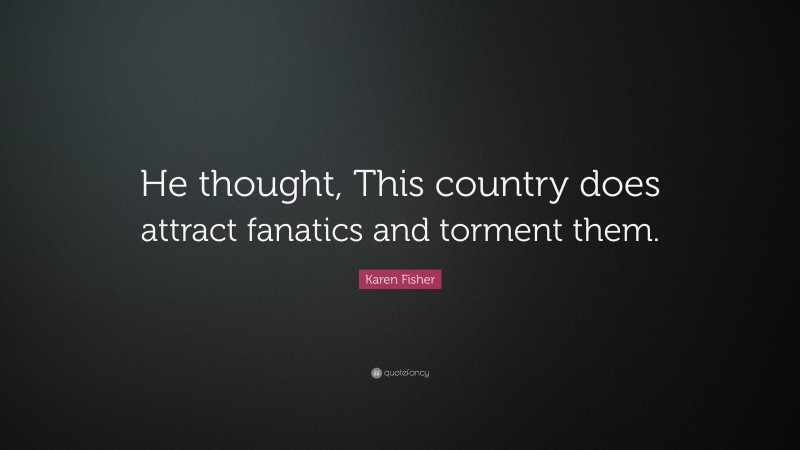 Karen Fisher Quote: “He thought, This country does attract fanatics and torment them.”