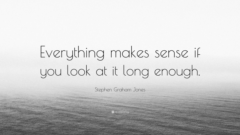 Stephen Graham Jones Quote: “Everything makes sense if you look at it long enough.”