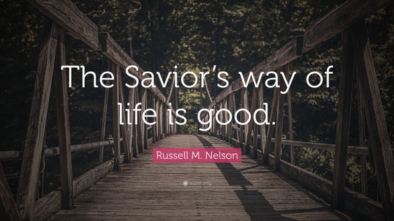 Russell M. Nelson Quote: “The Savior’s way of life is good.”
