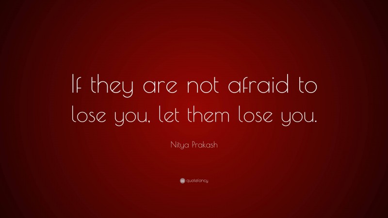 Nitya Prakash Quote: “If they are not afraid to lose you, let them lose you.”