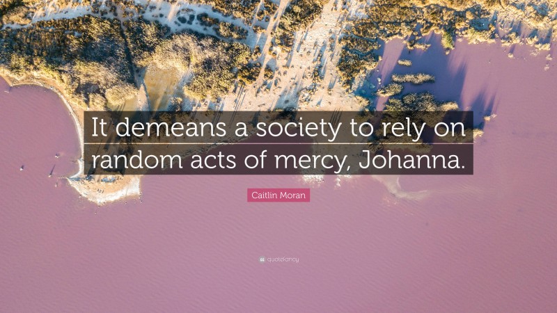 Caitlin Moran Quote: “It demeans a society to rely on random acts of mercy, Johanna.”