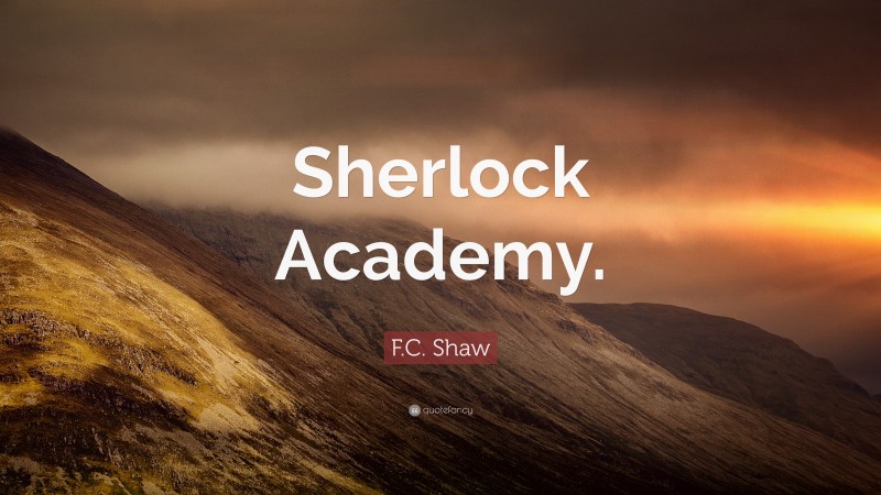 F.C. Shaw Quote: “Sherlock Academy.”