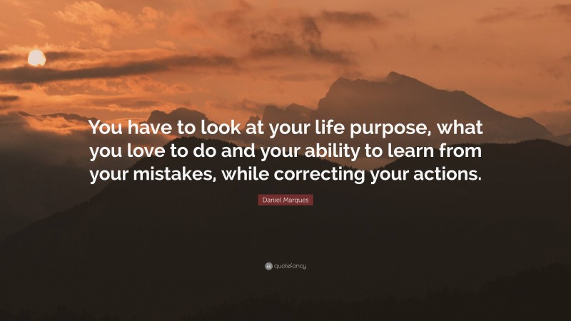 Daniel Marques Quote: “You have to look at your life purpose, what you love to do and your ability to learn from your mistakes, while correcting your actions.”