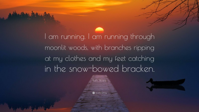 Ruth Ware Quote: “I am running. I am running through moonlit woods, with branches ripping at my clothes and my feet catching in the snow-bowed bracken.”