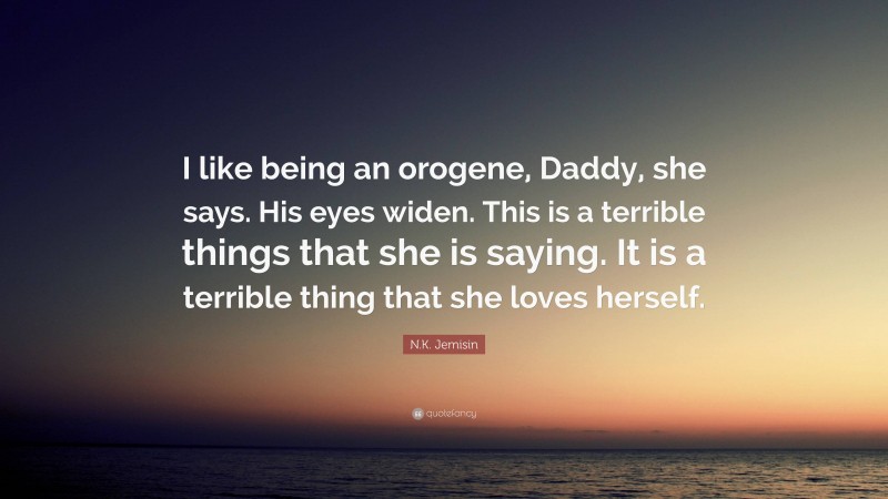 N.K. Jemisin Quote: “I like being an orogene, Daddy, she says. His eyes widen. This is a terrible things that she is saying. It is a terrible thing that she loves herself.”