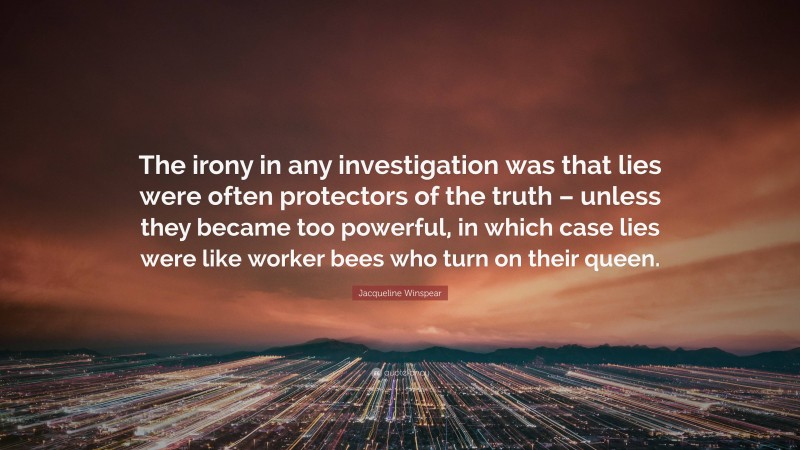 Jacqueline Winspear Quote: “The irony in any investigation was that lies were often protectors of the truth – unless they became too powerful, in which case lies were like worker bees who turn on their queen.”