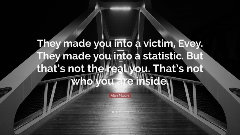 Alan Moore Quote: “They made you into a victim, Evey. They made you into a statistic. But that’s not the real you. That’s not who you are inside.”
