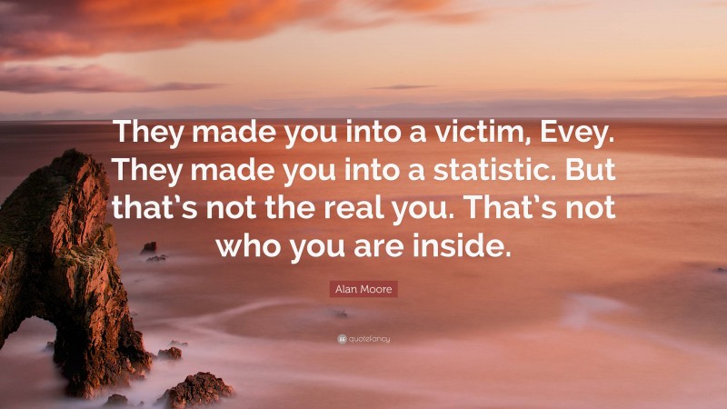 Alan Moore Quote: “They made you into a victim, Evey. They made you into a statistic. But that’s not the real you. That’s not who you are inside.”