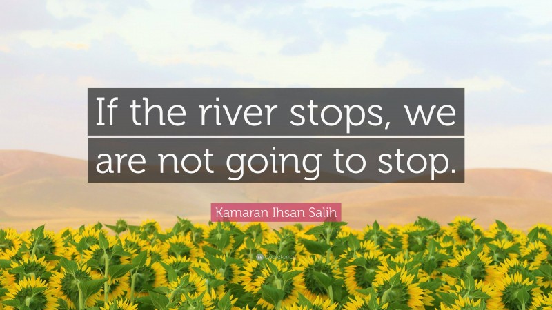 Kamaran Ihsan Salih Quote: “If the river stops, we are not going to stop.”