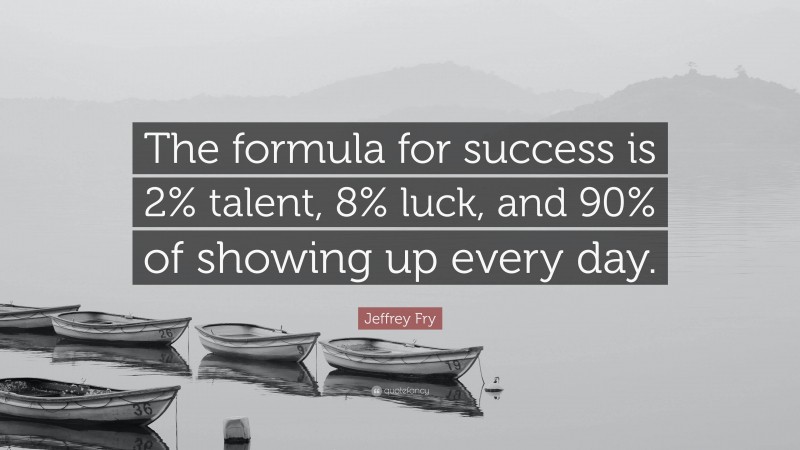 Jeffrey Fry Quote: “The formula for success is 2% talent, 8% luck, and 90% of showing up every day.”