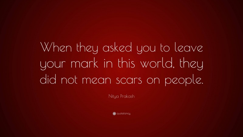 Nitya Prakash Quote: “When they asked you to leave your mark in this world, they did not mean scars on people.”