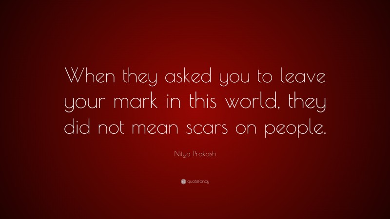 Nitya Prakash Quote: “When they asked you to leave your mark in this world, they did not mean scars on people.”