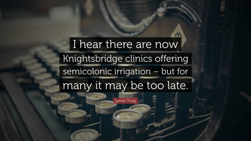 Lynne Truss Quote: “I hear there are now Knightsbridge clinics offering semicolonic irrigation – but for many it may be too late.”