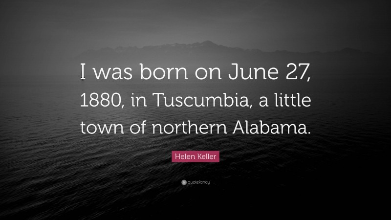Helen Keller Quote: “I was born on June 27, 1880, in Tuscumbia, a little town of northern Alabama.”