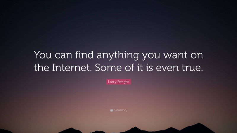Larry Enright Quote: “You can find anything you want on the Internet. Some of it is even true.”