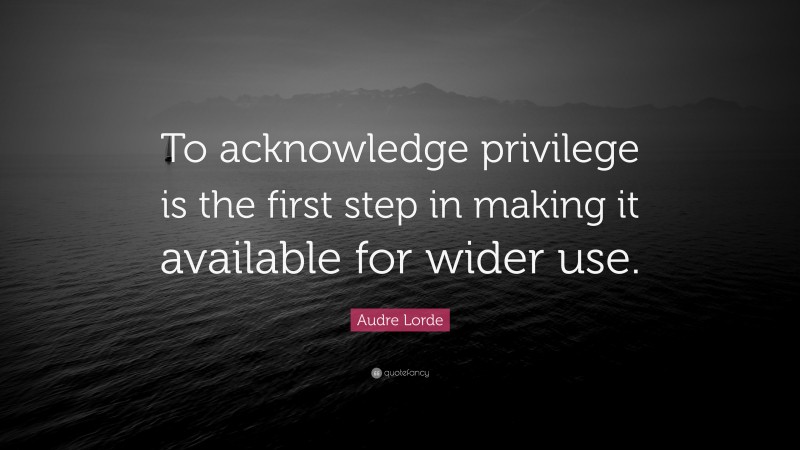 Audre Lorde Quote: “To acknowledge privilege is the first step in making it available for wider use.”