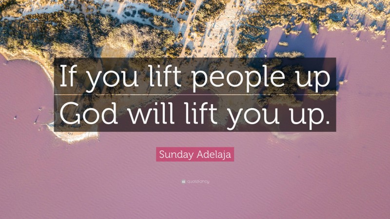 Sunday Adelaja Quote: “If you lift people up God will lift you up.”