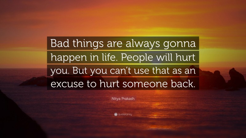 Nitya Prakash Quote: “Bad things are always gonna happen in life. People will hurt you. But you can’t use that as an excuse to hurt someone back.”