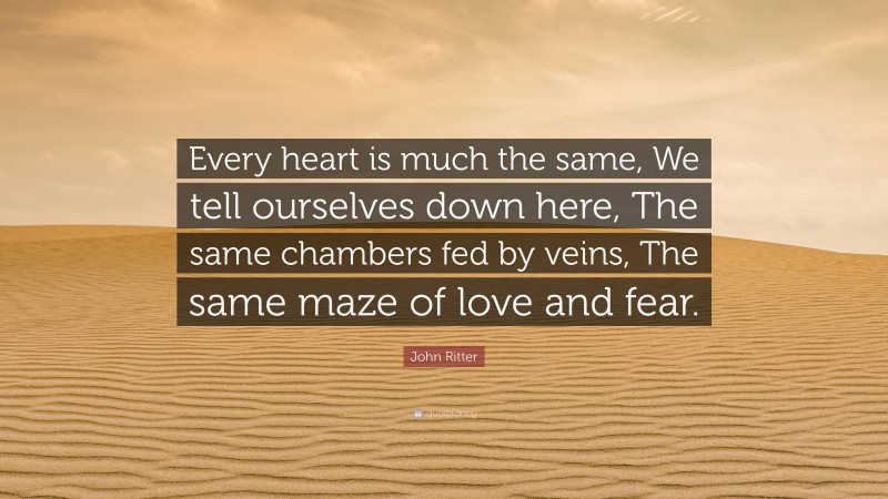 John Ritter Quote: “Every heart is much the same, We tell ourselves down here, The same chambers fed by veins, The same maze of love and fear.”