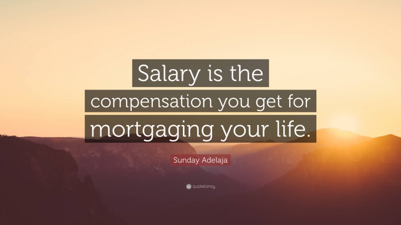 Sunday Adelaja Quote: “Salary is the compensation you get for mortgaging your life.”